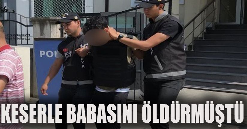 Keserle babasını öldüren şahıs tutuklandı