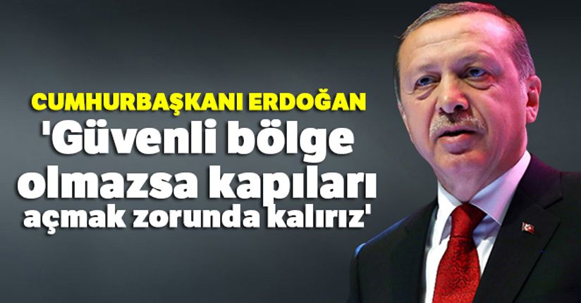 Cumhurbaşkanı Erdoğan: 'Güvenli bölge olmazsa kapıları açmak zorunda kalırız'
