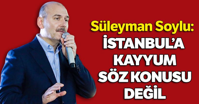 Bakan Soylu: İstanbul'a kayyum tayini mevzubahis değil