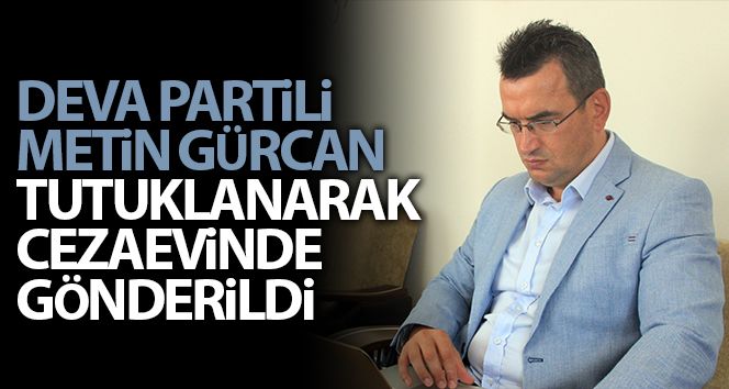 DEVA Partisi Kurucular Kurulu Üyesi Gürcan tutuklanara cezaevine gönderildi