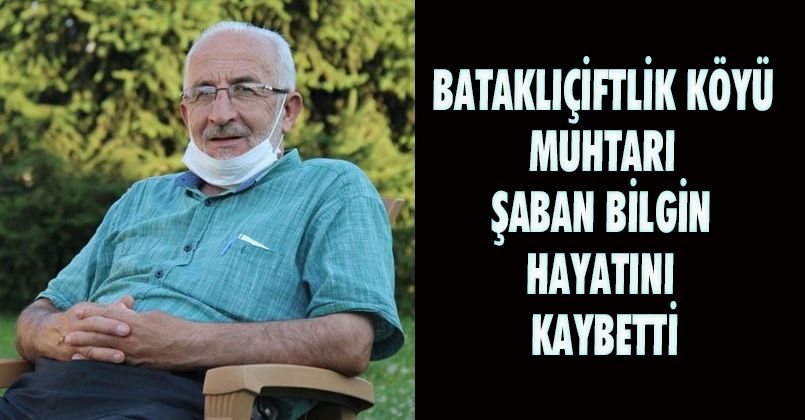 Bataklıçiftlik Köyü Muhtarı Şaban Bilgin Hayatını Kaybetti