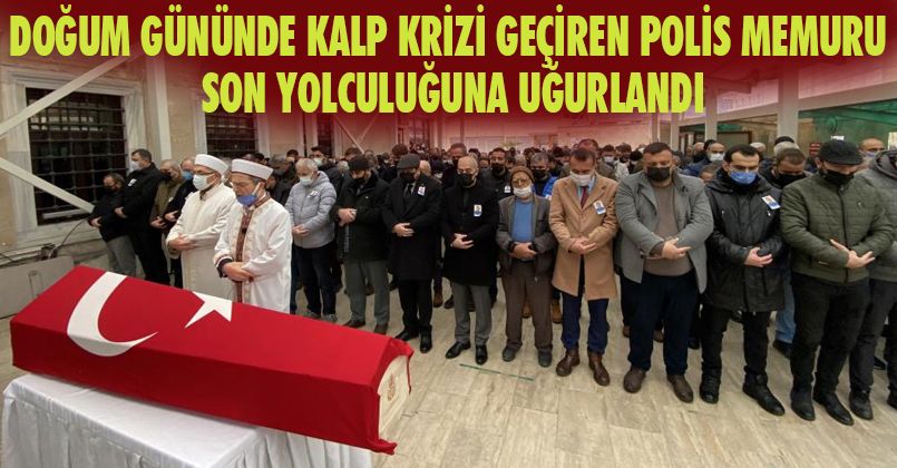 Doğum gününde kalp krizi geçiren polis memuru son yolculuğuna uğurlandı