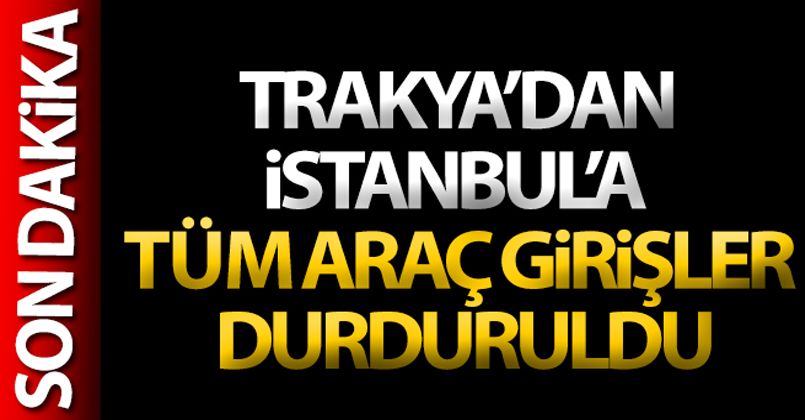 Trakya'dan İstanbul'a tüm araç girişler durduruldu