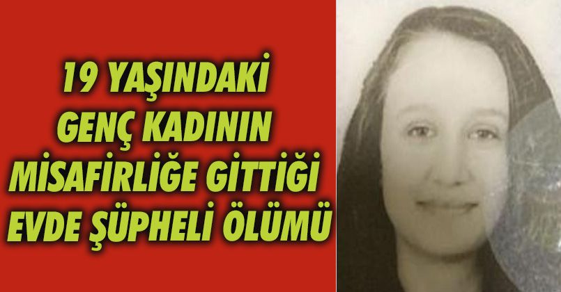 19 yaşındaki genç kadının misafirliğe gittiği evde şüpheli ölümü