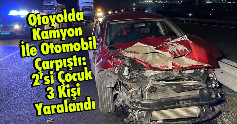 Otoyolda Kamyon İle Otomobil Çarpıştı: 2’si Çocuk 3 Kişi Yaralandı