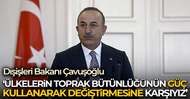 Dışişleri Bakanı Çavuşoğlu: 'Ülkelerin toprak bütünlüğünün güç kullanarak değiştirmesine karşıyız'