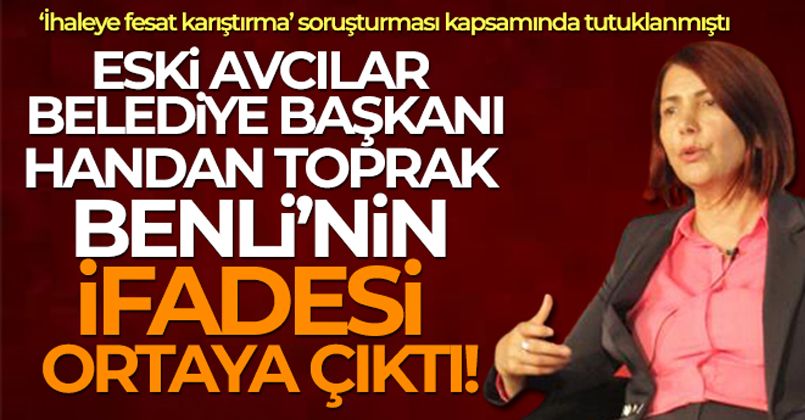 Tutuklanan eski Avcılar Belediye Başkanı Handan Toprak Benli'nin ifadesi ortaya çıktı