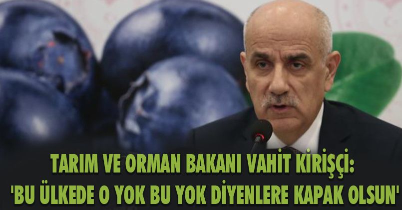 Tarım ve Orman Bakanı Vahit Kirişçi: 'Bu ülkede o yok bu yok diyenlere kapak olsun'