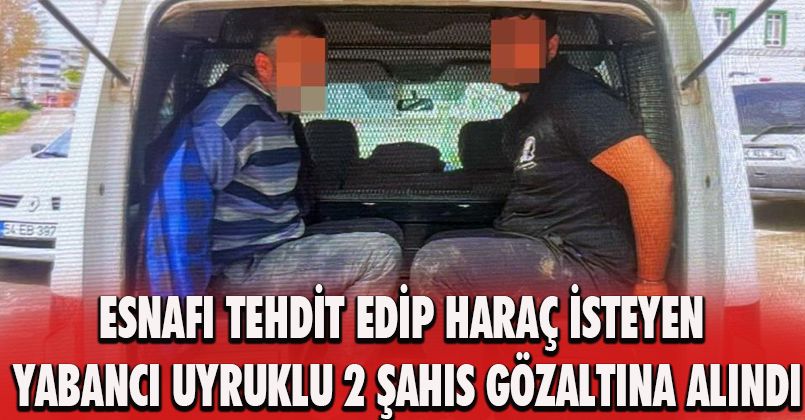 Esnafı tehdit edip haraç isteyen yabancı uyruklu 2 şahıs gözaltına alındı