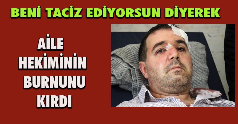 Beni taciz, rahatsız ediyorsun diyerek saldırdığı aile hekiminin burnunu kırdı